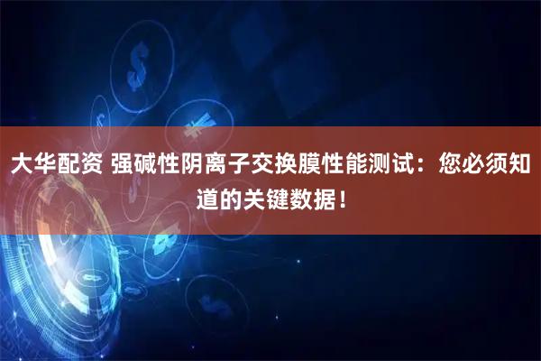大华配资 强碱性阴离子交换膜性能测试：您必须知道的关键数据！