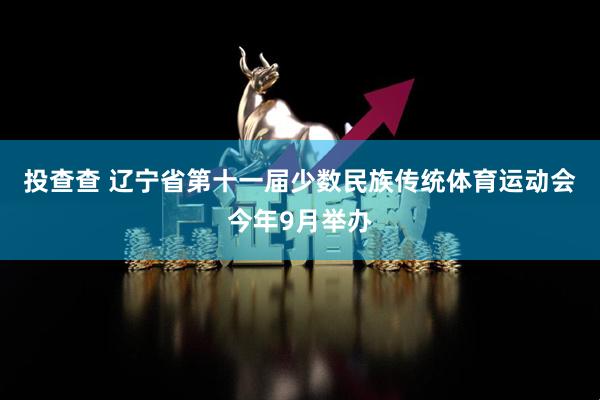 投查查 辽宁省第十一届少数民族传统体育运动会今年9月举办