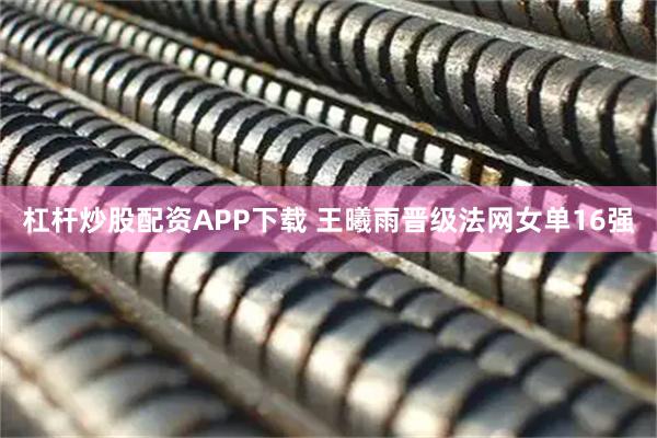 杠杆炒股配资APP下载 王曦雨晋级法网女单16强
