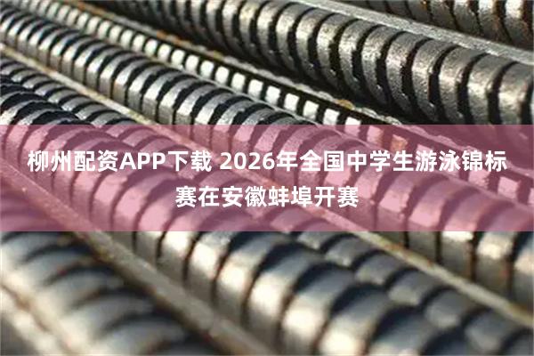 柳州配资APP下载 2026年全国中学生游泳锦标赛在安徽蚌埠开赛