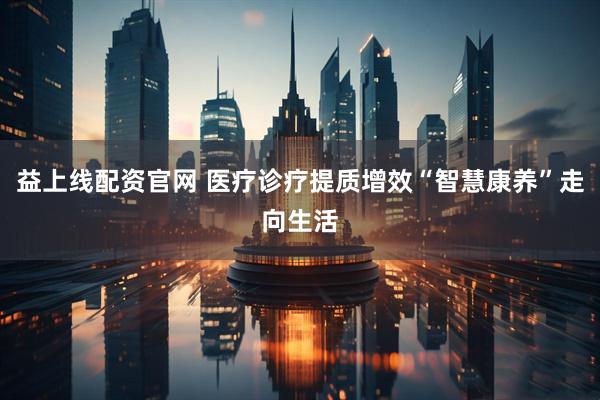 益上线配资官网 医疗诊疗提质增效“智慧康养”走向生活