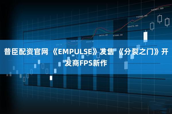 普臣配资官网 《EMPULSE》发售 《分裂之门》开发商FPS新作