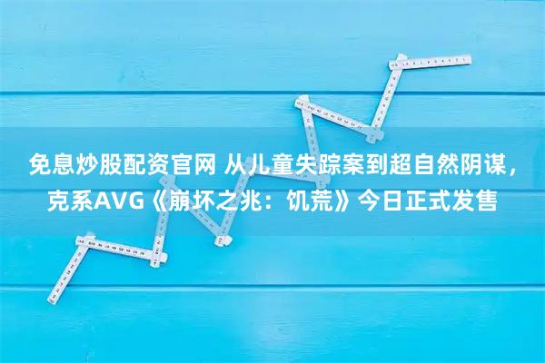 免息炒股配资官网 从儿童失踪案到超自然阴谋，克系AVG《崩坏之兆：饥荒》今日正式发售