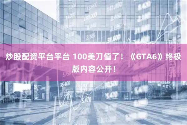 炒股配资平台平台 100美刀值了！《GTA6》终极版内容公开！