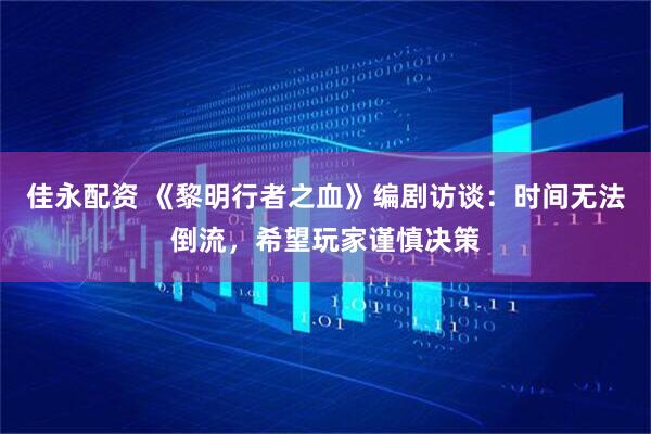 佳永配资 《黎明行者之血》编剧访谈：时间无法倒流，希望玩家谨慎决策