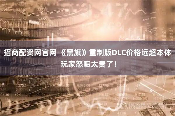 招商配资网官网 《黑旗》重制版DLC价格远超本体 玩家怒喷太贵了!
