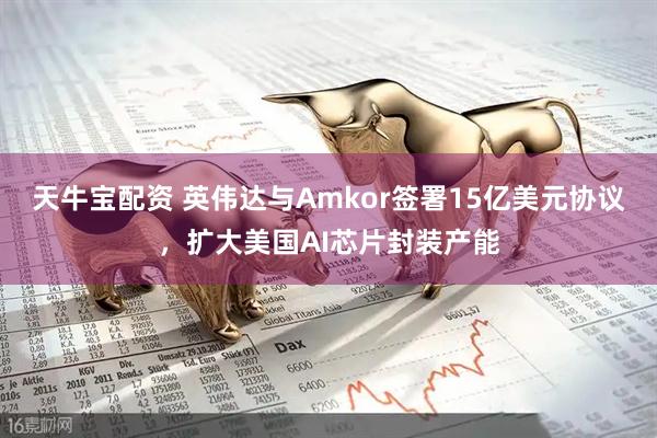 天牛宝配资 英伟达与Amkor签署15亿美元协议，扩大美国AI芯片封装产能